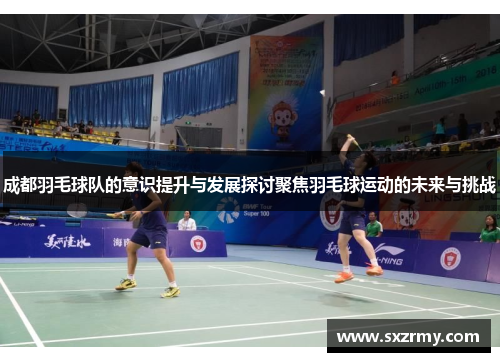 成都羽毛球队的意识提升与发展探讨聚焦羽毛球运动的未来与挑战