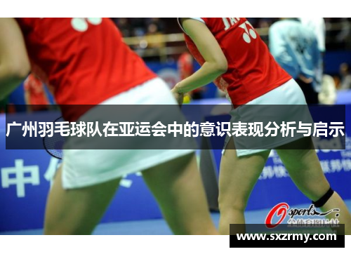 广州羽毛球队在亚运会中的意识表现分析与启示