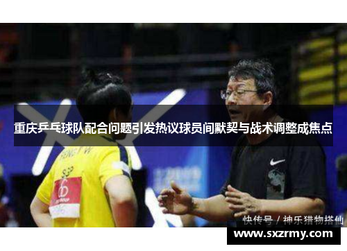 重庆乒乓球队配合问题引发热议球员间默契与战术调整成焦点