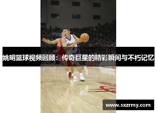 姚明篮球视频回顾：传奇巨星的精彩瞬间与不朽记忆