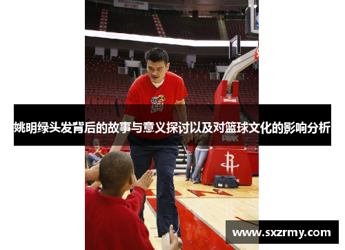 姚明绿头发背后的故事与意义探讨以及对篮球文化的影响分析