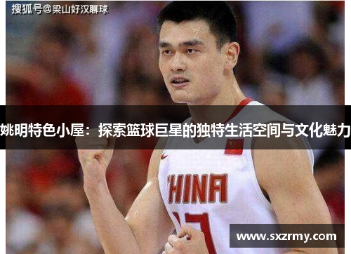 姚明特色小屋：探索篮球巨星的独特生活空间与文化魅力
