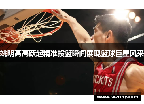 姚明高高跃起精准投篮瞬间展现篮球巨星风采