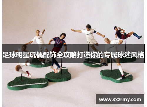 足球明星玩偶配饰全攻略打造你的专属球迷风格