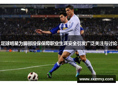 足球明星为脚部投保保障职业生涯安全引发广泛关注与讨论