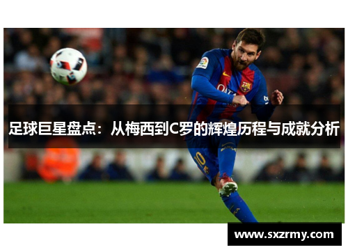 足球巨星盘点：从梅西到C罗的辉煌历程与成就分析