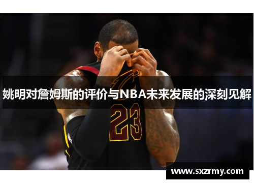 姚明对詹姆斯的评价与NBA未来发展的深刻见解