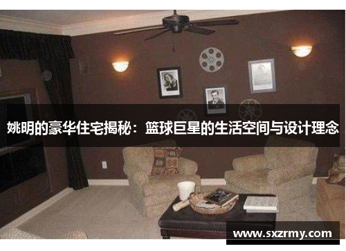 姚明的豪华住宅揭秘：篮球巨星的生活空间与设计理念