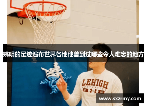 姚明的足迹遍布世界各地他曾到过哪些令人难忘的地方