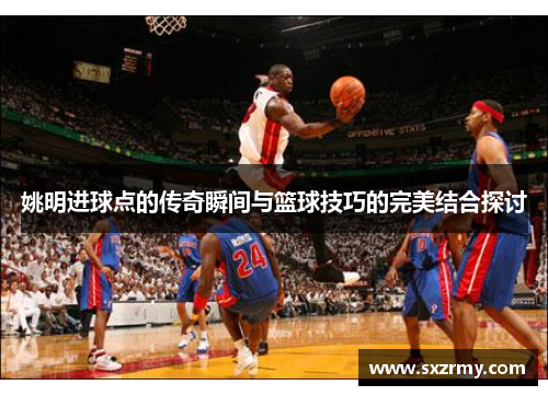 姚明进球点的传奇瞬间与篮球技巧的完美结合探讨