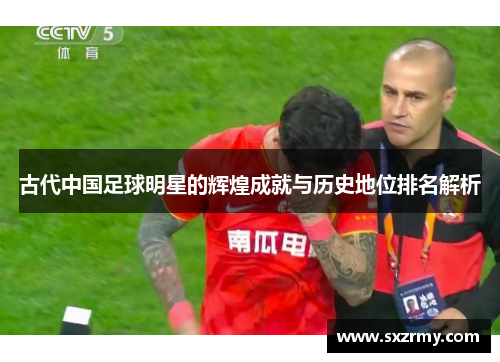 古代中国足球明星的辉煌成就与历史地位排名解析