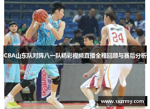 CBA山东队对阵八一队精彩视频直播全程回顾与赛后分析