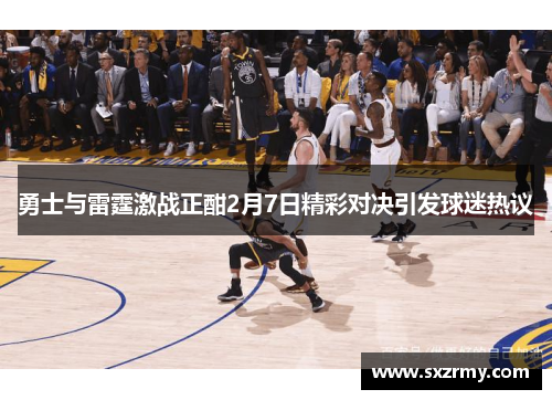 勇士与雷霆激战正酣2月7日精彩对决引发球迷热议