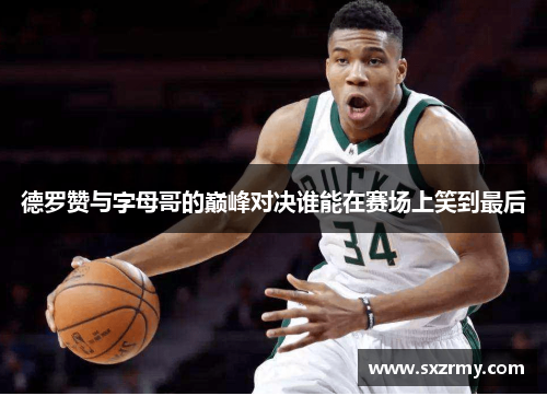 德罗赞与字母哥的巅峰对决谁能在赛场上笑到最后